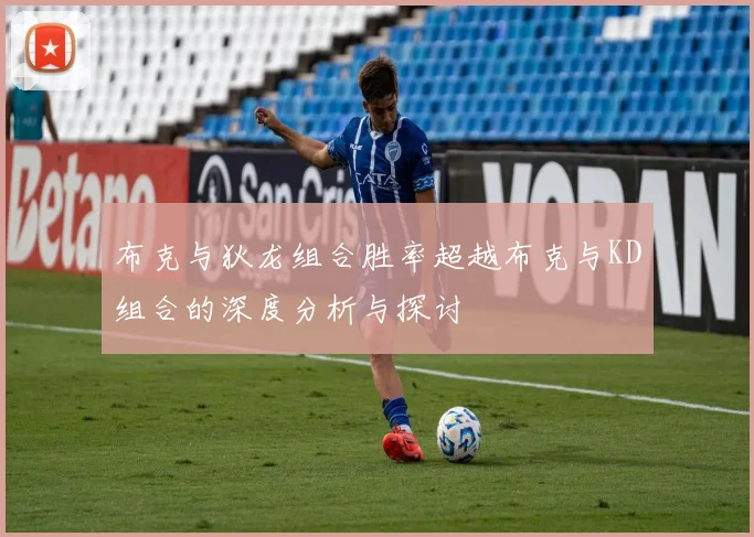 布克与狄龙组合胜率超越布克与KD组合的深度分析与探讨
