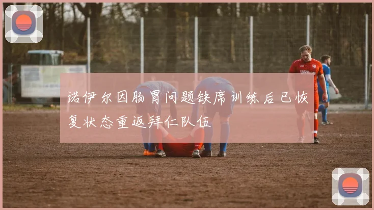 诺伊尔因肠胃问题缺席训练后已恢复状态重返拜仁队伍