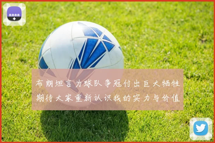布朗坦言为球队争冠付出巨大牺牲期待大家重新认识我的实力与价值