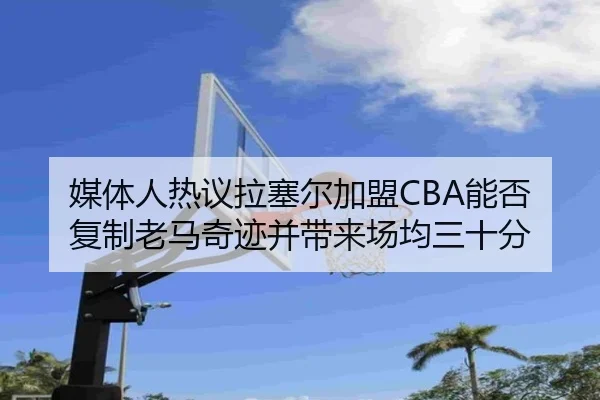 媒体人热议拉塞尔加盟CBA能否复制老马奇迹并带来场均三十分 - ManBetX